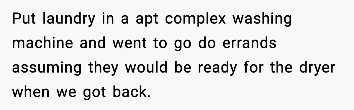 Put laundry in a apt complex washing machine and went to go do errands assuming they would be ready for the dryer when we got back.