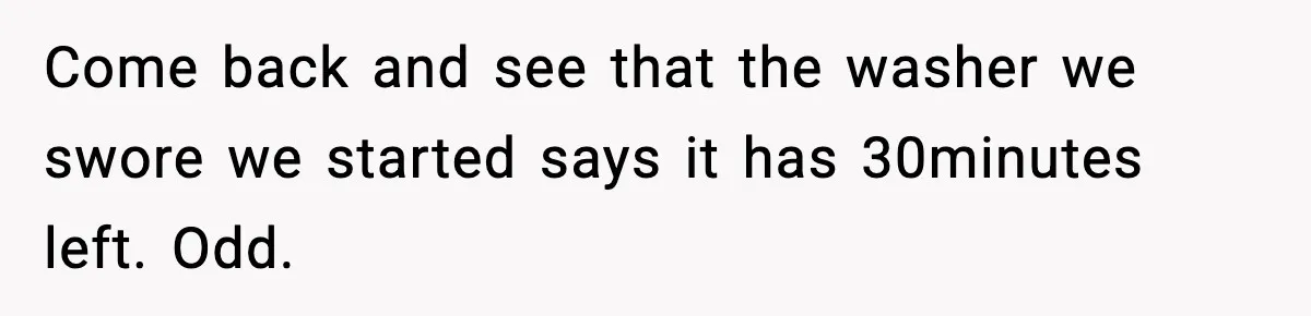 Come back and see that the washer we swore we started says it has 30minutes left. Odd.