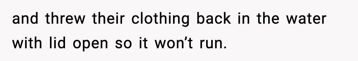 and threw their clothing back in the water with lid open so it won’t run.