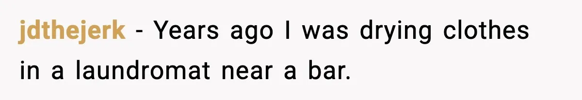 jdthejerk - Years ago I was drying clothes in a laundromat near a bar.
