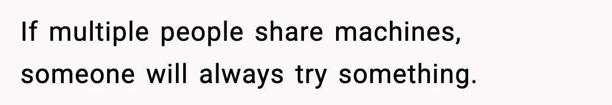 If multiple people share machines, someone will always try something.
