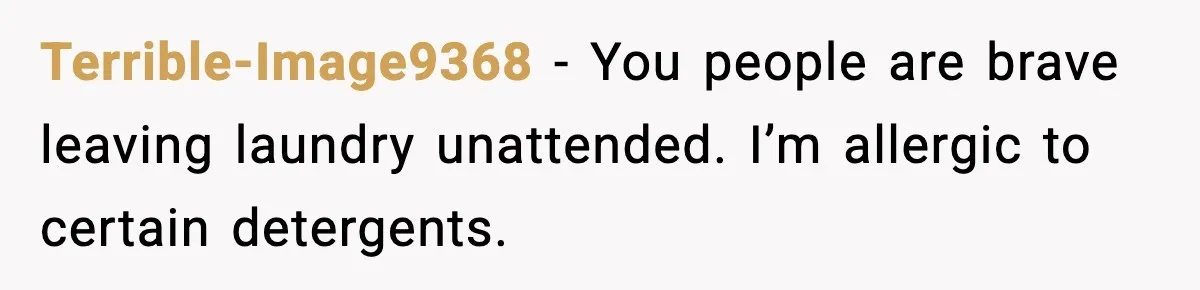 Terrible-Image9368 - You people are brave leaving laundry unattended. I’m allergic to certain detergents.