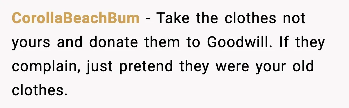CorollaBeachBum - Take the clothes not yours and donate them to Goodwill. If they complain, just pretend they were your old clothes.