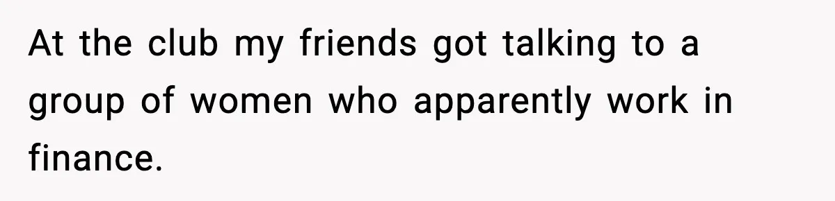 Man Rejects Drunk Woman At Club, Gets Drink Thrown In Face And Fights Back At the club my friends got talking to a group of women who apparently work in finance.