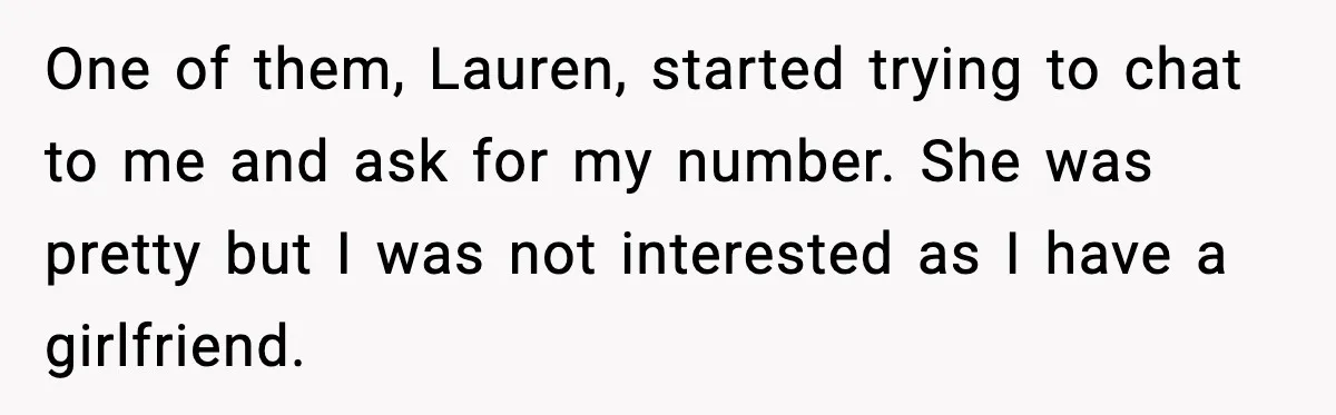 Man Rejects Drunk Woman At Club, Gets Drink Thrown In Face And Fights Back One of them, Lauren, started trying to chat to me and ask for my number. She was pretty but I was not interested as I have a girlfriend.