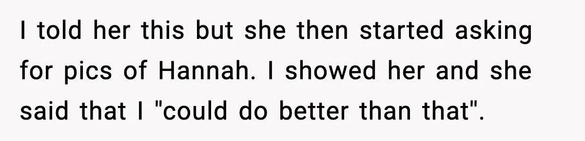Man Rejects Drunk Woman At Club, Gets Drink Thrown In Face And Fights Back I told her this but she then started asking for pics of Hannah. I showed her and she said that I ''could do better than that''.