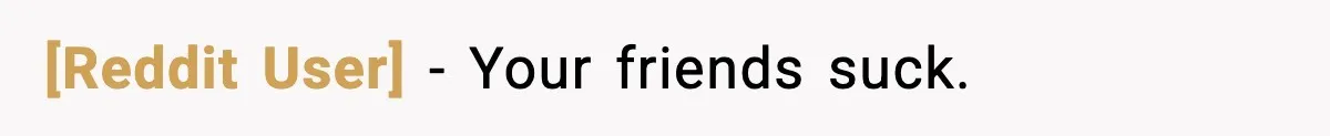 [Reddit User] - Your friends suck.
