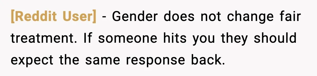 [Reddit User] - Gender does not change fair treatment. If someone hits you they should expect the same response back.