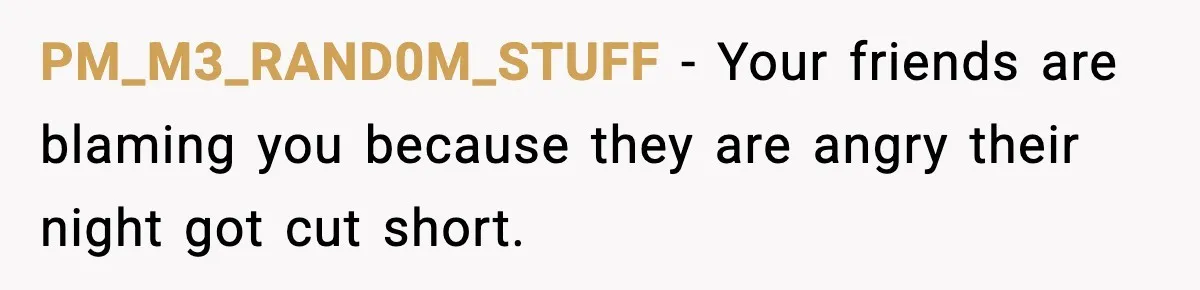 Man Rejects Drunk Woman At Club, Gets Drink Thrown In Face And Fights Back PM_M3_RAND0M_STUFF - Your friends are blaming you because they are angry their night got cut short.