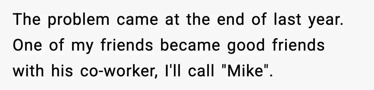 The problem came at the end of last year. One of my friends became good friends with his co-worker, I'll call "Mike".