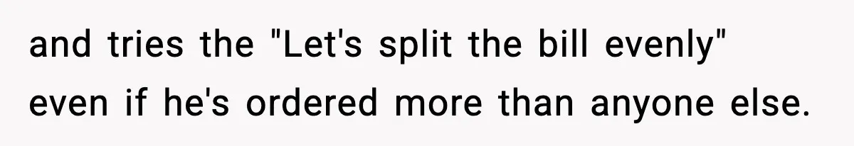 and tries the "Let's split the bill evenly" even if he's ordered more than anyone else.