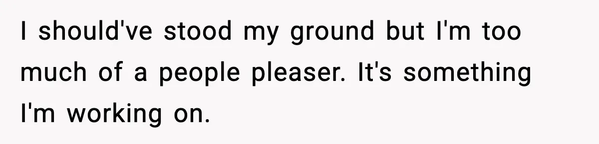 I should've stood my ground but I'm too much of a people pleaser. It's something I'm working on.
