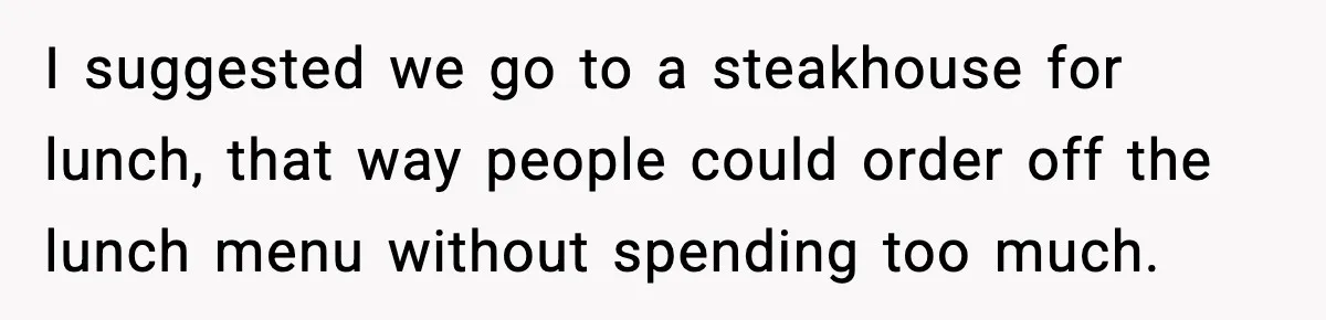I suggested we go to a steakhouse for lunch, that way people could order off the lunch menu without spending too much.