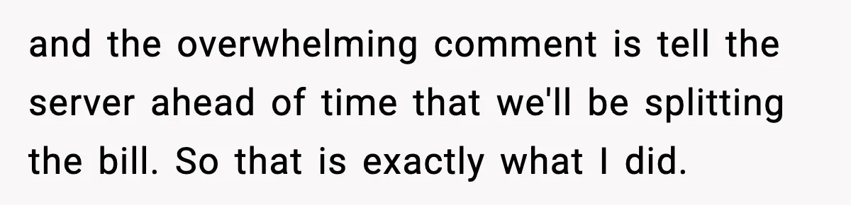 and the overwhelming comment is tell the server ahead of time that we'll be splitting the bill. So that is exactly what I did.