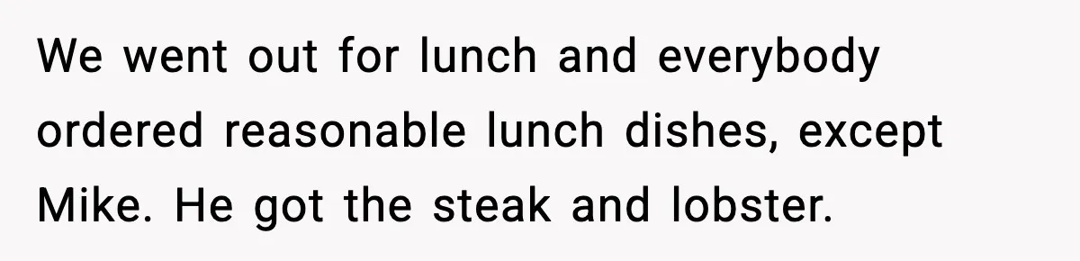 We went out for lunch and everybody ordered reasonable lunch dishes, except Mike. He got the steak and lobster.