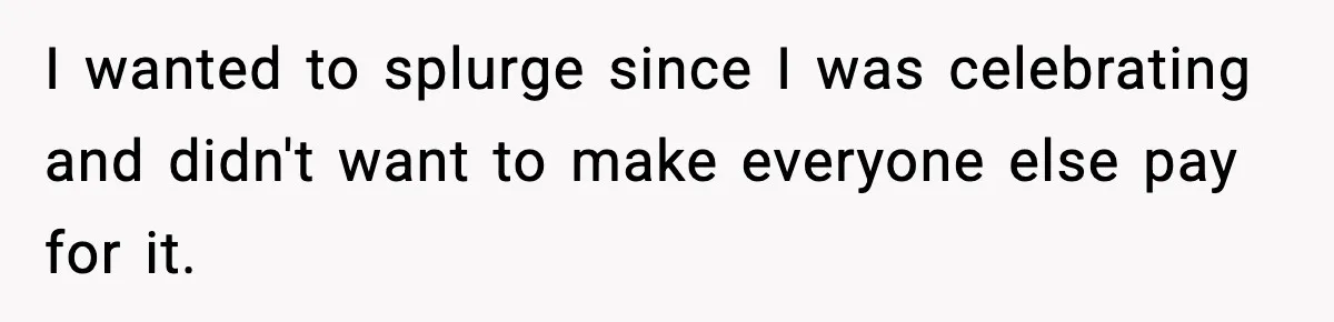I wanted to splurge since I was celebrating and didn't want to make everyone else pay for it.