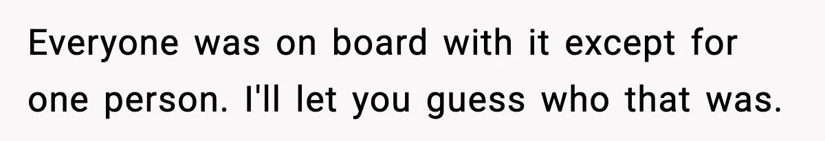 Everyone was on board with it except for one person. I'll let you guess who that was.