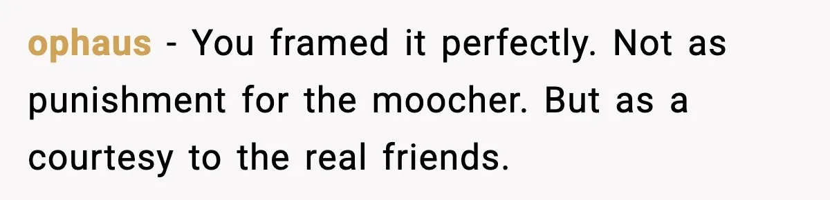 ophaus - You framed it perfectly. Not as punishment for the moocher. But as a courtesy to the real friends.
