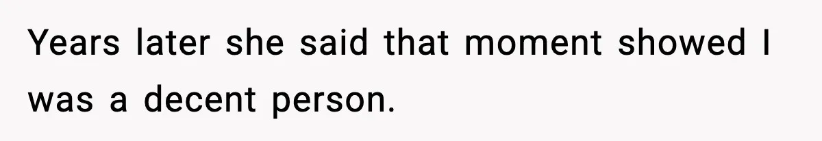 Years later she said that moment showed I was a decent person.