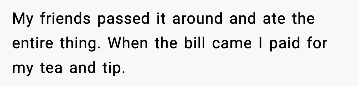 My friends passed it around and ate the entire thing. When the bill came I paid for my tea and tip.