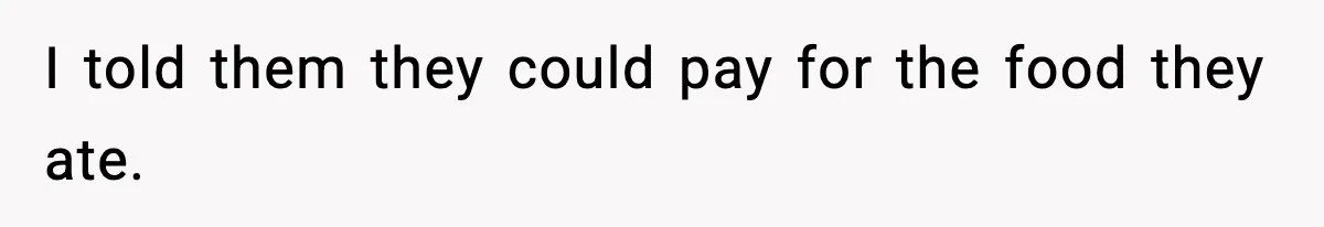 I told them they could pay for the food they ate.