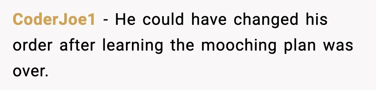 CoderJoe1 - He could have changed his order after learning the mooching plan was over.