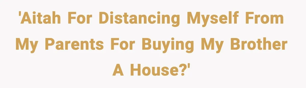 'AITAH for distancing myself from my parents for buying my brother a house?'