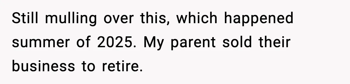 Still mulling over this, which happened summer of 2025. My parent sold their business to retire.
