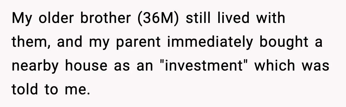 My older brother (36M) still lived with them, and my parent immediately bought a nearby house as an "investment" which was told to me.