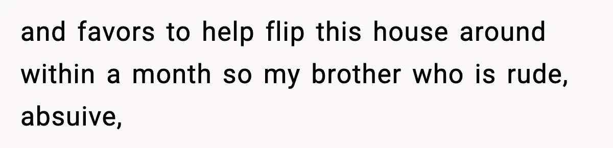 and favors to help flip this house around within a month so my brother who is rude, absuive,