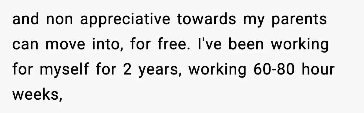 and non appreciative towards my parents can move into, for free. I've been working for myself for 2 years, working 60-80 hour weeks,