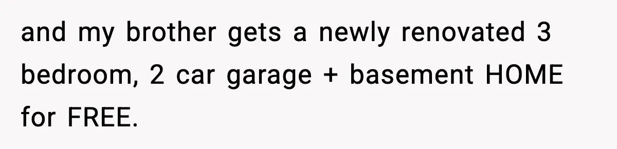 and my brother gets a newly renovated 3 bedroom, 2 car garage + basement HOME for FREE.