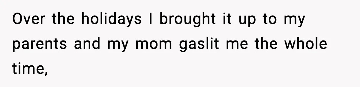 Over the holidays I brought it up to my parents and my mom gaslit me the whole time,
