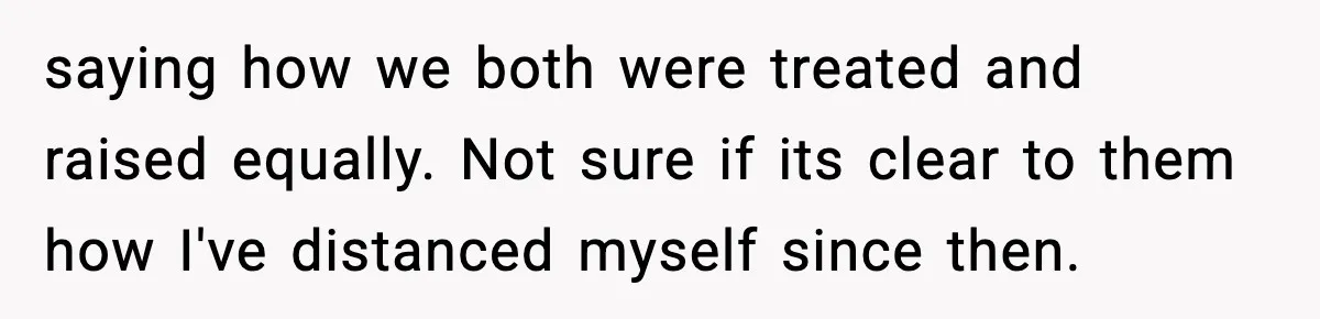 saying how we both were treated and raised equally. Not sure if its clear to them how I've distanced myself since then.