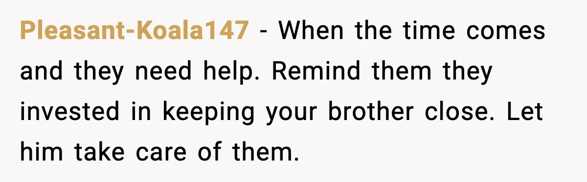 Pleasant-Koala147 - When the time comes and they need help. Remind them they invested in keeping your brother close. Let him take care of them.