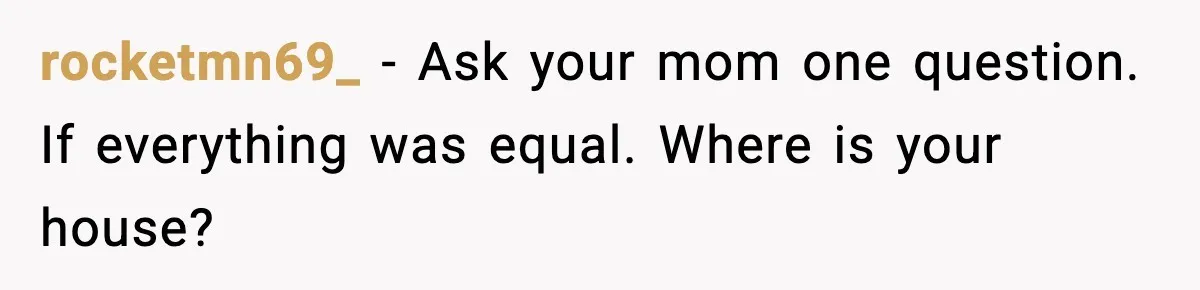 rocketmn69_ - Ask your mom one question. If everything was equal. Where is your house?