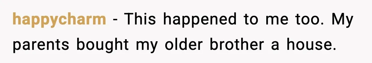 happycharm - This happened to me too. My parents bought my older brother a house.