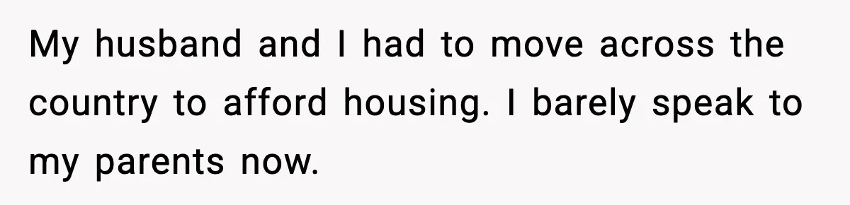 My husband and I had to move across the country to afford housing. I barely speak to my parents now.