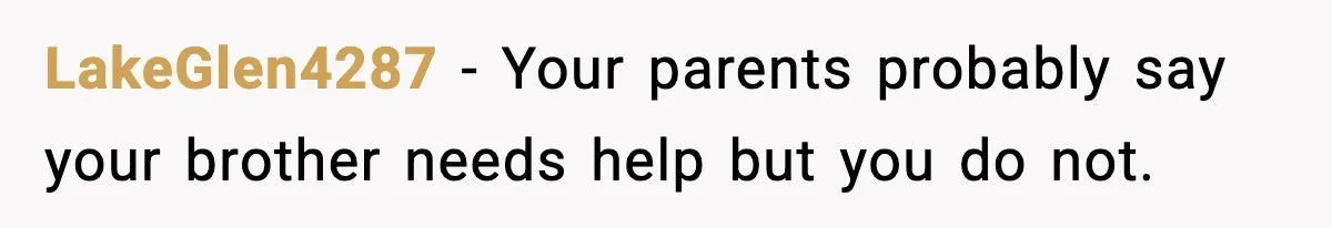 LakeGlen4287 - Your parents probably say your brother needs help but you do not.