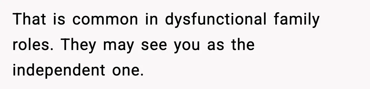That is common in dysfunctional family roles. They may see you as the independent one.