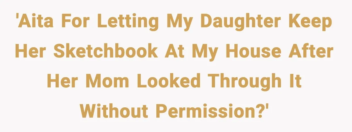 'AITA for letting my daughter keep her sketchbook at my house after her mom looked through it without permission?'