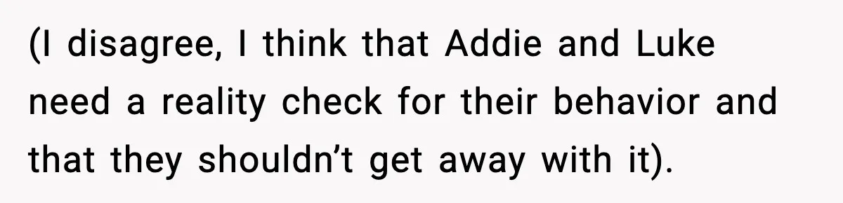 (I disagree, I think that Addie and Luke need a reality check for their behavior and that they shouldn’t get away with it).