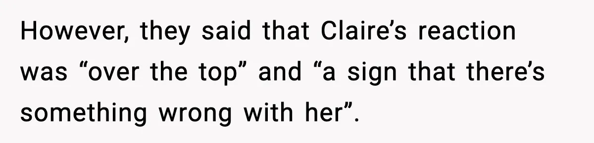 However, they said that Claire’s reaction was “over the top” and “a sign that there’s something wrong with her”.