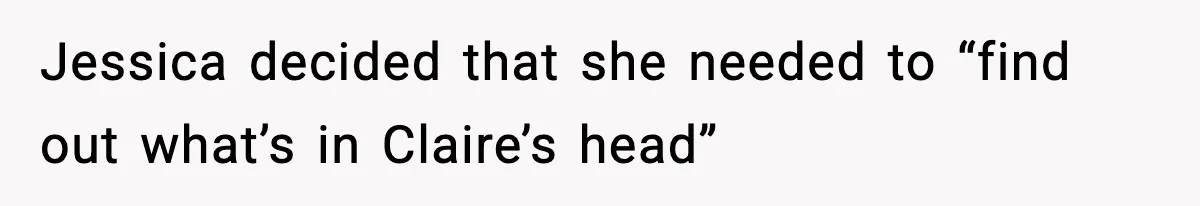 Jessica decided that she needed to “find out what’s in Claire’s head”