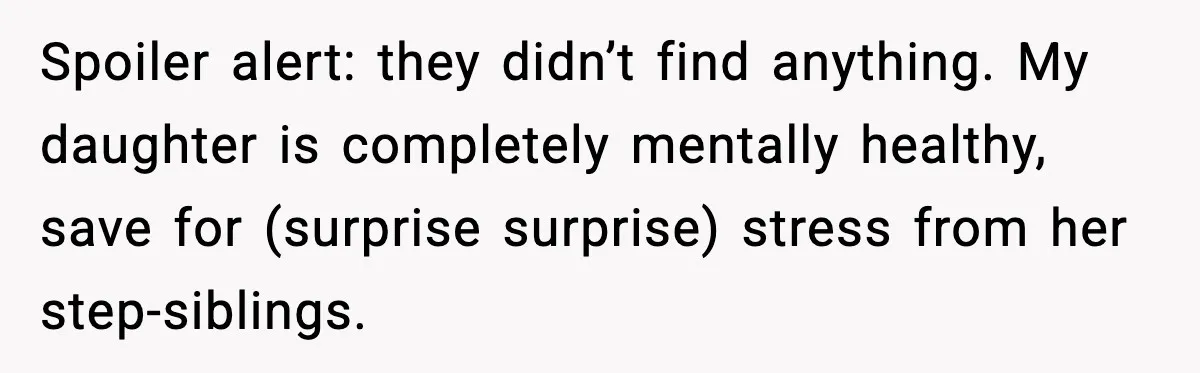 Spoiler alert: they didn’t find anything. My daughter is completely mentally healthy, save for (surprise surprise) stress from her step-siblings.
