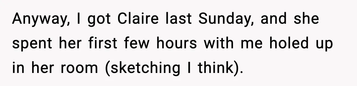 Anyway, I got Claire last Sunday, and she spent her first few hours with me holed up in her room (sketching I think).