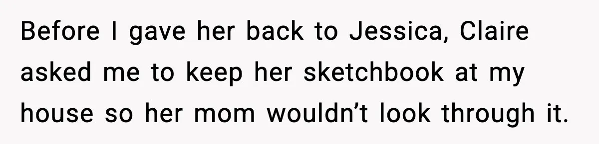 Before I gave her back to Jessica, Claire asked me to keep her sketchbook at my house so her mom wouldn’t look through it.