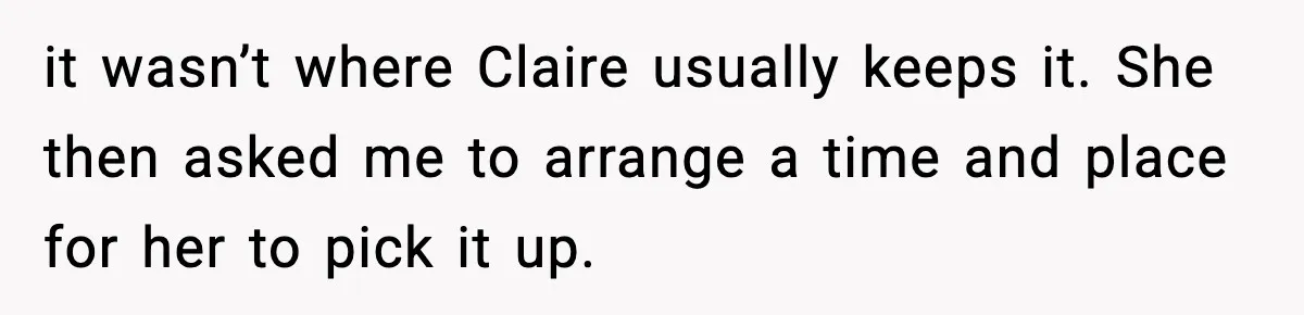it wasn’t where Claire usually keeps it. She then asked me to arrange a time and place for her to pick it up.