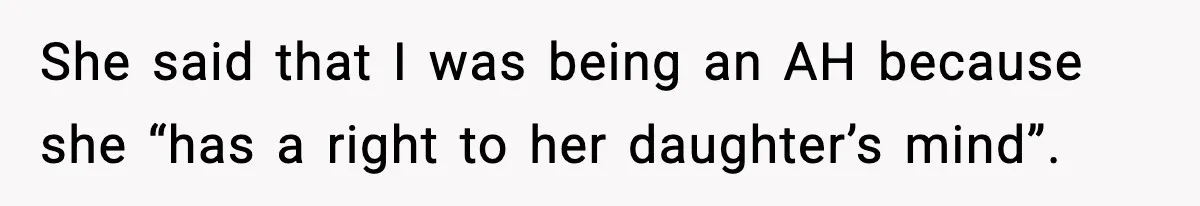 She said that I was being an AH because she “has a right to her daughter’s mind”.