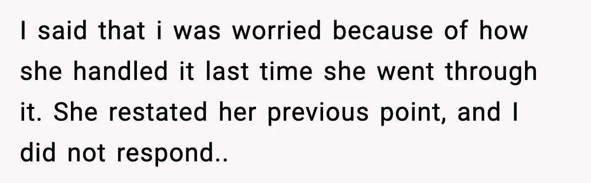 I said that i was worried because of how she handled it last time she went through it. She restated her previous point, and I did not respond..